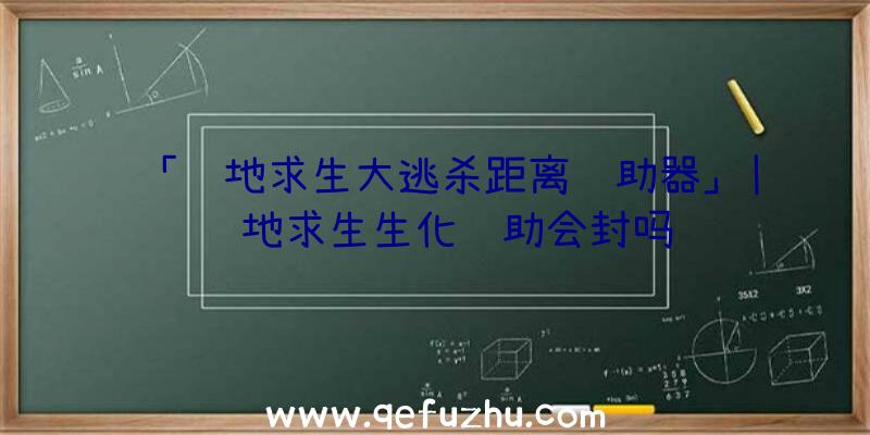 「绝地求生大逃杀距离辅助器」|绝地求生生化辅助会封吗